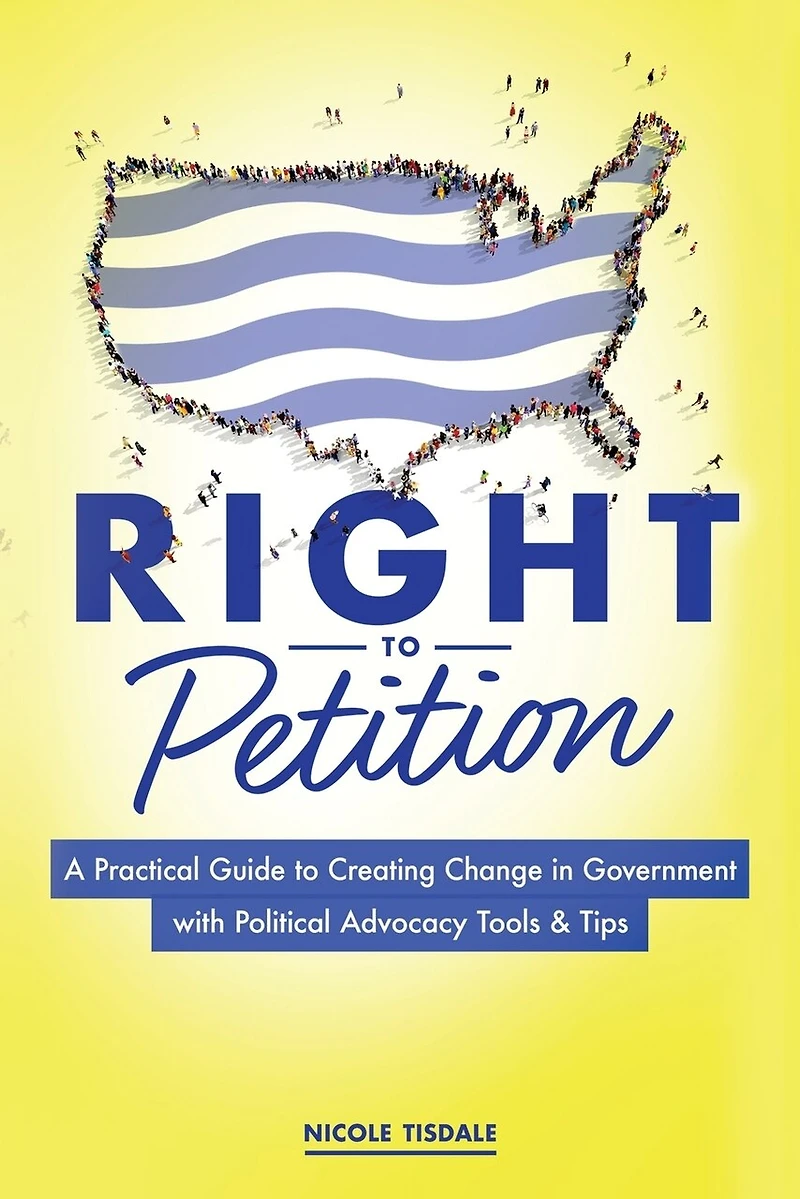 Right to Petition: A Practical Guide Creating Change Government with Political Advocacy Tools and Tips