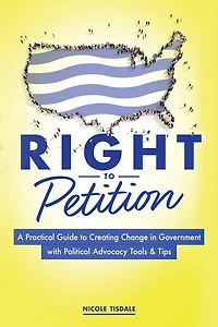 Right to Petition: A Practical Guide Creating Change Government with Political Advocacy Tools and Tips