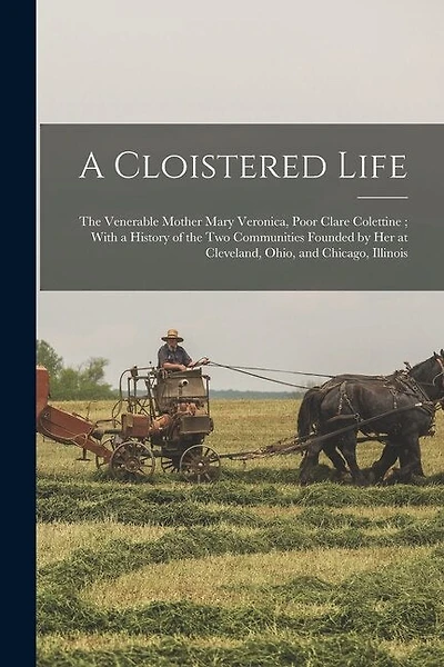 A Cloistered Life: The Venerable Mother Mary Veronica, Poor Clare Colettine; With a History of the Two Communities Founded by Her at Cleveland, Ohio, and Chicago