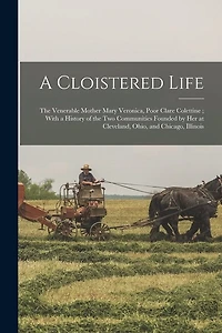 A Cloistered Life: The Venerable Mother Mary Veronica, Poor Clare Colettine; With a History of the Two Communities Founded by Her at Cleveland, Ohio, and Chicago