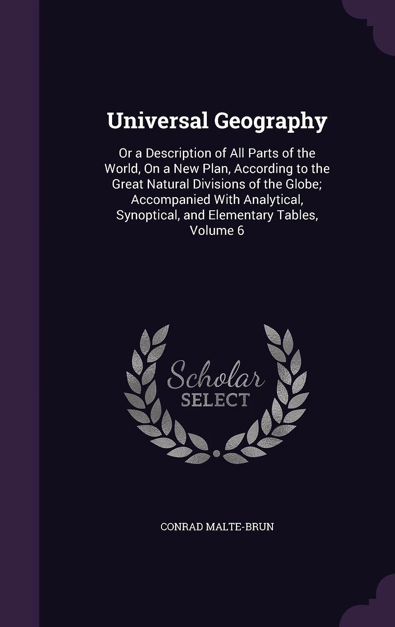 Universal Geography: Or a Description of All Parts of the World, On a New Plan, According to the Great Natural Divisions of the Globe; Accompanied With Analytical, Synoptical, and Elementary Tables, Volume 6