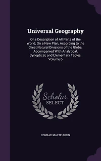 Universal Geography: Or a Description of All Parts of the World, On a New Plan, According to the Great Natural Divisions of the Globe; Accompanied With Analytical, Synoptical, and Elementary Tables, Volume 6