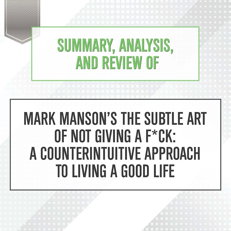Summary, Analysis, and Review of Mark Manson's The Subtle Art Not Giving a F*ck: Counterintuitive Approach to Living Good Life