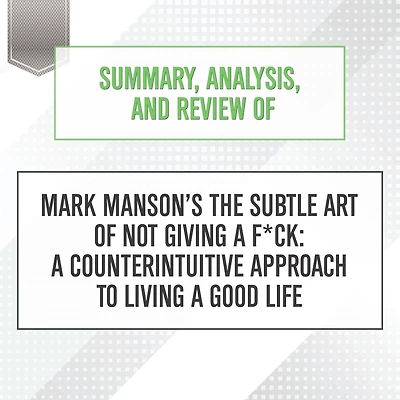 Summary, Analysis, and Review of Mark Manson's The Subtle Art Not Giving a F*ck: Counterintuitive Approach to Living Good Life
