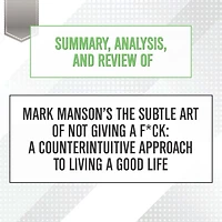 Summary, Analysis, and Review of Mark Manson's The Subtle Art Not Giving a F*ck: Counterintuitive Approach to Living Good Life