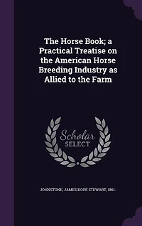 The Horse Book; a Practical Treatise on the American Horse Breeding Industry as Allied to the Farm