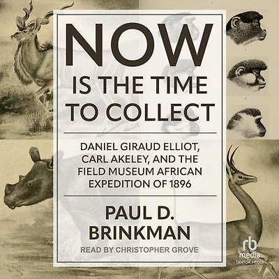 Now Is the Time to Collect: Daniel Giraud Elliot, Carl Akeley, and Field Museum African Expedition of 1896