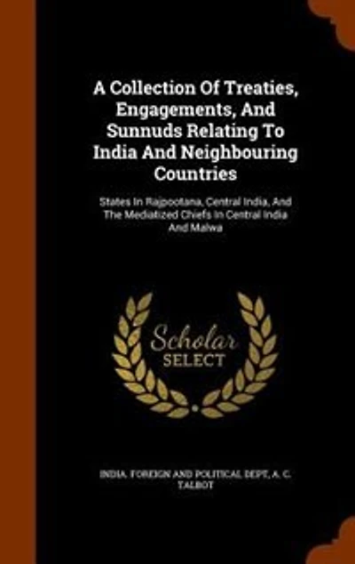 A Collection Of Treaties, Engagements, And Sunnuds Relating To India Neighbouring Countries: States Rajpootana, Central India, The Mediatized Chiefs Malwa