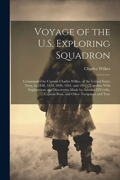 Voyage of the U.S. Exploring Squadron: Commanded by Captain Charles Wilkes, of the United States Navy, in 1838, 1839, 1840, 1841, and 1842: Together With Explorations and Discoveries Made by Admiral D'Urville, Captain Ross, and Other Navigators and Trav