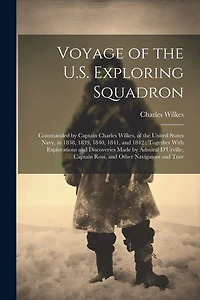 Voyage of the U.S. Exploring Squadron: Commanded by Captain Charles Wilkes, of the United States Navy, in 1838, 1839, 1840, 1841, and 1842: Together With Explorations and Discoveries Made by Admiral D'Urville, Captain Ross, and Other Navigators and Trav