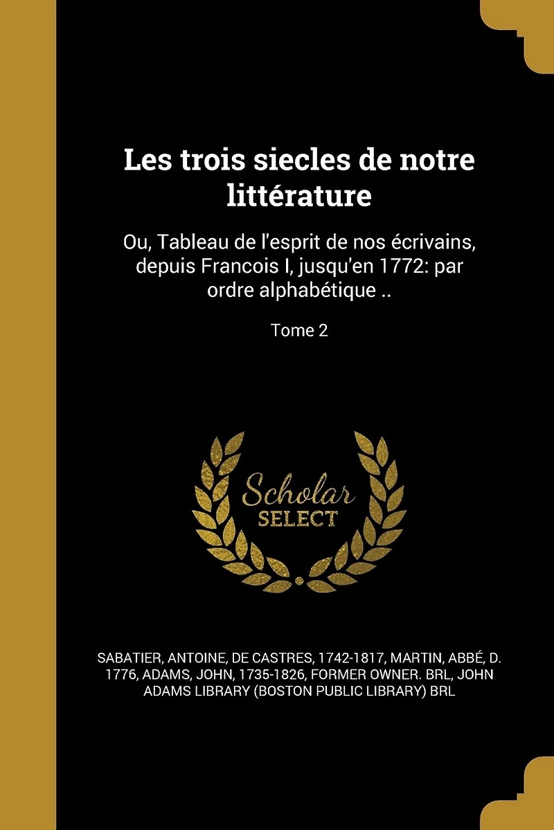 Les trois siecles de notre littérature: Ou, Tableau de l'esprit de nos écrivains, depuis Francois I, jusqu'en 1772: par ordre alphabétique ..; Tome 2