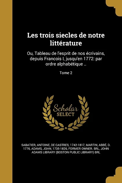 Les trois siecles de notre littérature: Ou, Tableau de l'esprit de nos écrivains, depuis Francois I, jusqu'en 1772: par ordre alphabétique ..; Tome 2