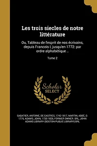 Les trois siecles de notre littérature: Ou, Tableau de l'esprit de nos écrivains, depuis Francois I, jusqu'en 1772: par ordre alphabétique ..; Tome 2