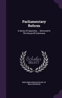 Parliamentary Reform: A Series Of Speeches ... Delivered The House Commons