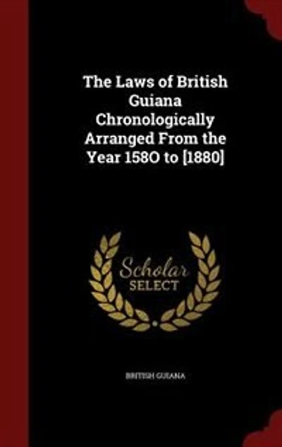 The Laws of British Guiana Chronologically Arranged From the Year 158O to [1880]