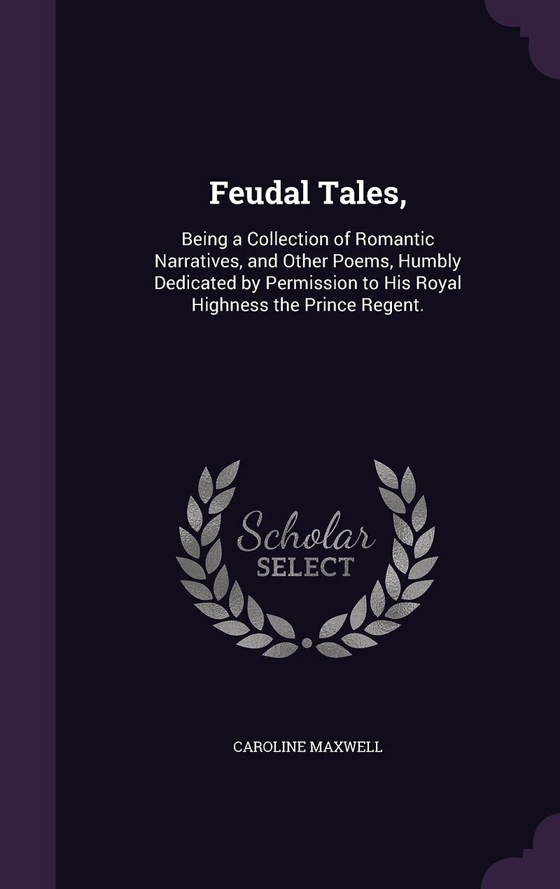 Feudal Tales: Being a Collection of Romantic Narratives, and Other Poems, Humbly Dedicated by Permission to His R