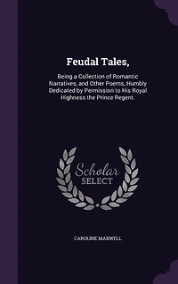 Feudal Tales: Being a Collection of Romantic Narratives, and Other Poems, Humbly Dedicated by Permission to His R