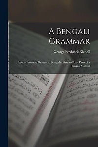 A Bengali Grammar: Also an Asamese Grammar. Being the First and Last Parts of a Bengali Manual