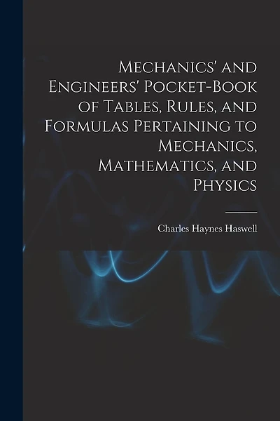 Mechanics' and Engineers' Pocket-Book of Tables, Rules, and Formulas Pertaining to Mechanics, Mathematics, and Physics