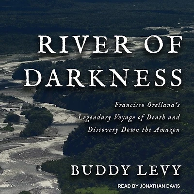 River of Darkness: Francisco Orellana's Legendary Voyage Death and Discovery Down the Amazon