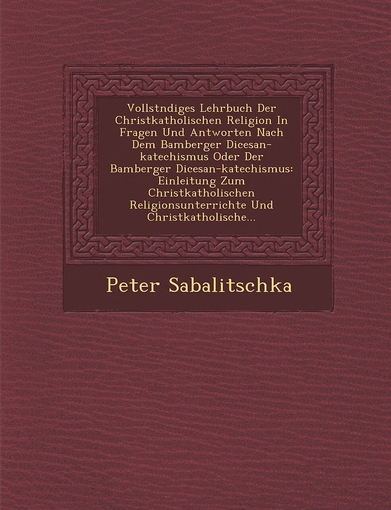 Vollst Ndiges Lehrbuch Der Christkatholischen Religion in Fragen Und Antworten Nach Dem Bamberger Di Cesan-Katechismus Oder Der Bamberger Di Cesan-Katechismus: Einleitung Zum Christkatholischen Religionsunterrichte Und Christkatholische...