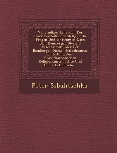 Vollst Ndiges Lehrbuch Der Christkatholischen Religion in Fragen Und Antworten Nach Dem Bamberger Di Cesan-Katechismus Oder Der Bamberger Di Cesan-Katechismus: Einleitung Zum Christkatholischen Religionsunterrichte Und Christkatholische...