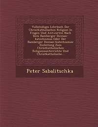 Vollst Ndiges Lehrbuch Der Christkatholischen Religion in Fragen Und Antworten Nach Dem Bamberger Di Cesan-Katechismus Oder Der Bamberger Di Cesan-Katechismus: Einleitung Zum Christkatholischen Religionsunterrichte Und Christkatholische...