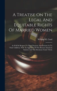 A Treatise On The Legal And Equitable Rights Of Married Women: As Well In Respect To Their Property And Persons As To Their Children. With An Appendix Of The Recent American Statutes And The Decisions Under Them