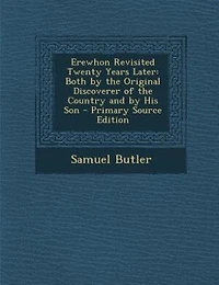Erewhon Revisited Twenty Years Later: Both by the Original Discoverer of the Country and by His Son - Primary Source Edition