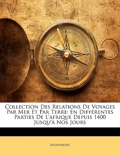 Collection Des Relations De Voyages Par Mer Et Par Terre: En Différentes Parties De L'afrique Depuis 1400 Jusqu'à Nos Jours