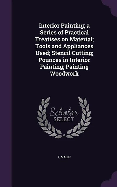 Interior Painting: A Series of Practical Treatises On Material; Tools and Appliances Used; Stencil Cutting; Pounces Painting; Painting Woodwork