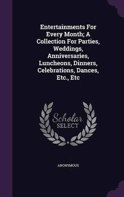 Entertainments for Every Month; a Collection Parties, Weddings, Anniversaries, Luncheons, Dinners, Celebrations, Dances, Etc., Etc.
