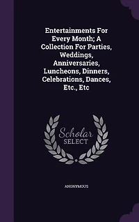 Entertainments for Every Month; a Collection Parties, Weddings, Anniversaries, Luncheons, Dinners, Celebrations, Dances, Etc., Etc.