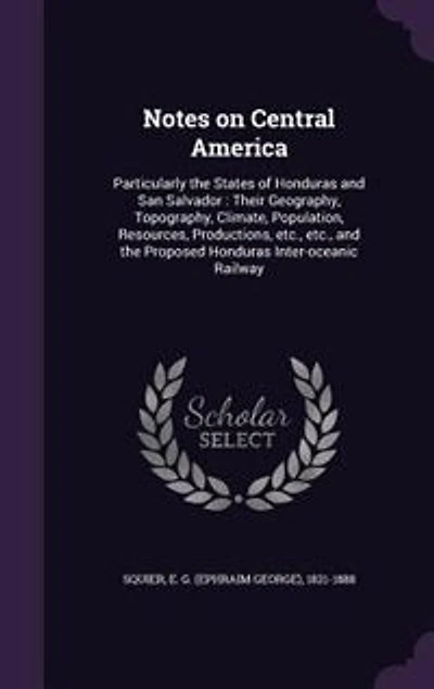 Notes on Central America: Particularly the States of Honduras and San Salvador : Their Geography, Topography, Climate, Popula