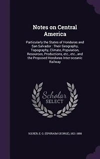 Notes on Central America: Particularly the States of Honduras and San Salvador : Their Geography, Topography, Climate, Popula
