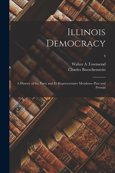 Illinois Democracy: a History of the Party and Its Representative Members--past and Present; 4