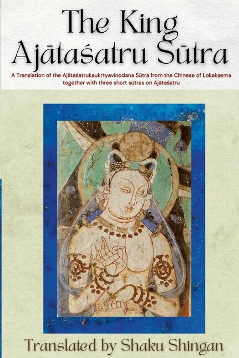 The King Ajātaśatru Sūtra: A Translation of the Ajātaśatrukaukṛtyavinodana Sūtra from the Chinese of Lokakṣema together with three short sūtras on Ajātaśatru