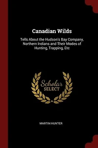 Canadian Wilds: Tells About the Hudson's Bay Company, Northern, Indians and Their Modes of Hunting, Trapping, Etc (