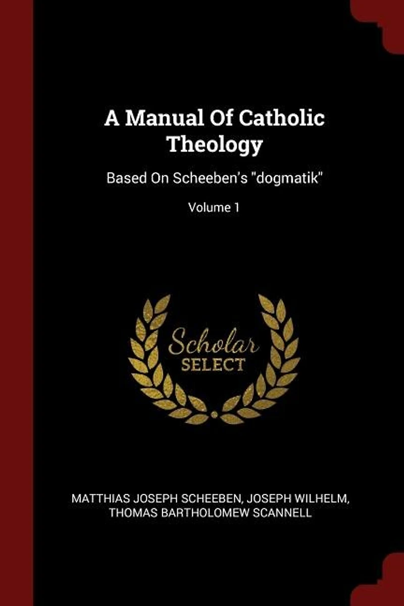 A Manual of Catholic Theology, Based on Scheeben's "Dogmatik", Vol. 1: the Sources Theological Knowledge, God, Creation and Supernatural Order (Classic Reprint)
