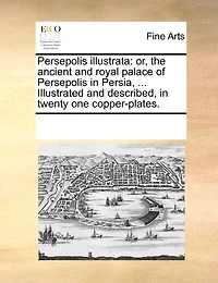 Persepolis Illustrata: Or, the Ancient and Royal Palace of Persia, ... Illustrated Described, Twenty one Copper-plates