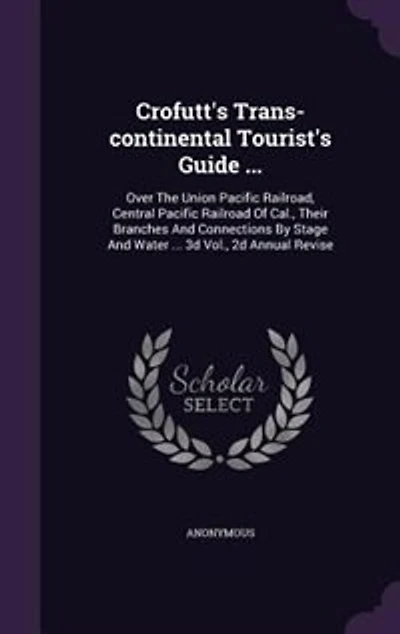 Crofutt's Trans-continental Tourist's Guide ...: Over The Union Pacific Railroad, Central Railroad Of Cal., Their Branches And Connections B