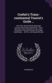 Crofutt's Trans-continental Tourist's Guide ...: Over The Union Pacific Railroad, Central Railroad Of Cal., Their Branches And Connections B