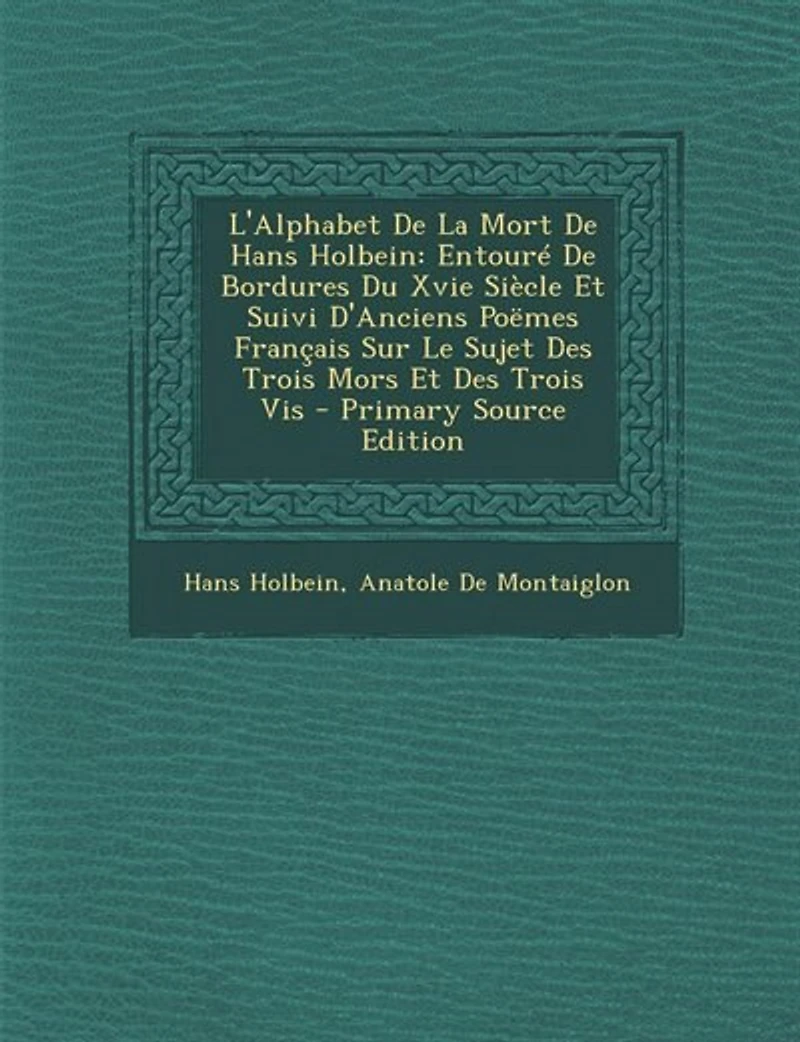 L'Alphabet De La Mort Hans Holbein: Entouré Bordures Du Xvie Siècle Et Suivi D'Anciens Poëmes Français Sur Le Sujet Des Trois Mors E