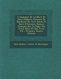 L'Alphabet De La Mort Hans Holbein: Entouré Bordures Du Xvie Siècle Et Suivi D'Anciens Poëmes Français Sur Le Sujet Des Trois Mors E