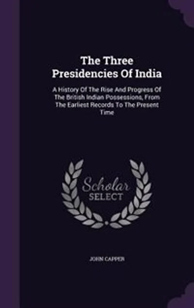 The Three Presidencies Of India: A History Of The Rise And Progress Of The British Indian Possessions, From The Earliest Records To