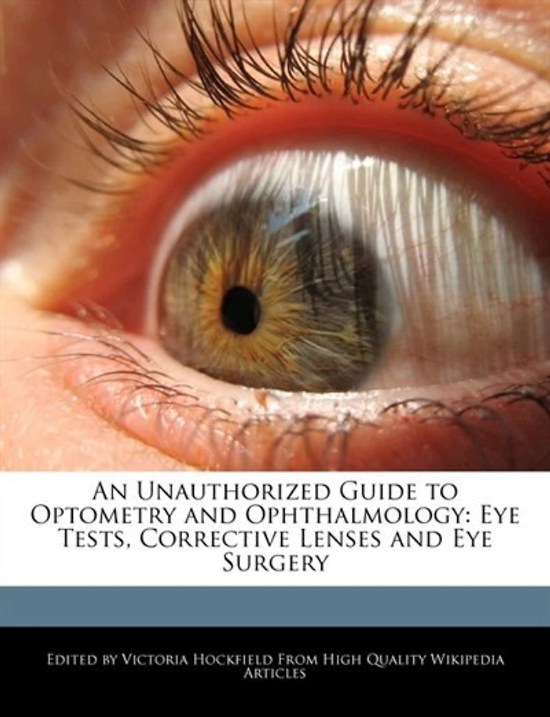 An Unauthorized Guide To Optometry And Ophthalmology: Eye Tests, Corrective Lenses And Eye Surgery