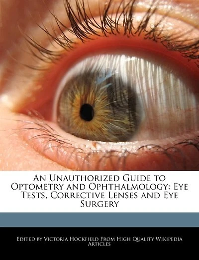 An Unauthorized Guide To Optometry And Ophthalmology: Eye Tests, Corrective Lenses And Eye Surgery