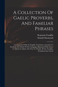 A Collection Of Gaelic Proverbs, And Familiar Phrases: Accompanied With An English Translation, Intended To Facilitate The Study Of The Language; Illustrated With Notes. To Which Is Added, The Way To Wealth, By Dr. Franklin, Translated Into Gaelic