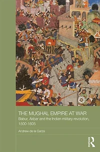 the Mughal Empire at War: Babur, Akbar and Indian Military Revolution, 1500-1605