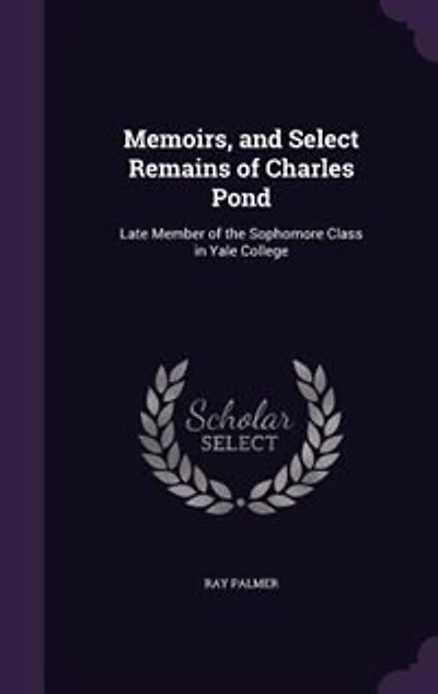 Memoirs, and Select Remains, of Charles Pond: Late Member the Sophomore Class Yale College (Classic Reprint)